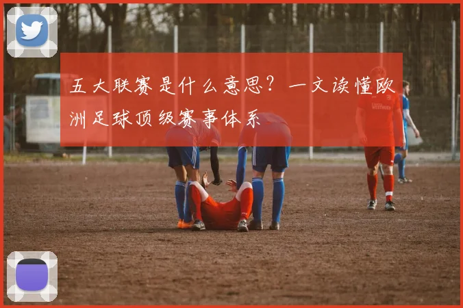 五大联赛是什么意思？一文读懂欧洲足球顶级赛事体系