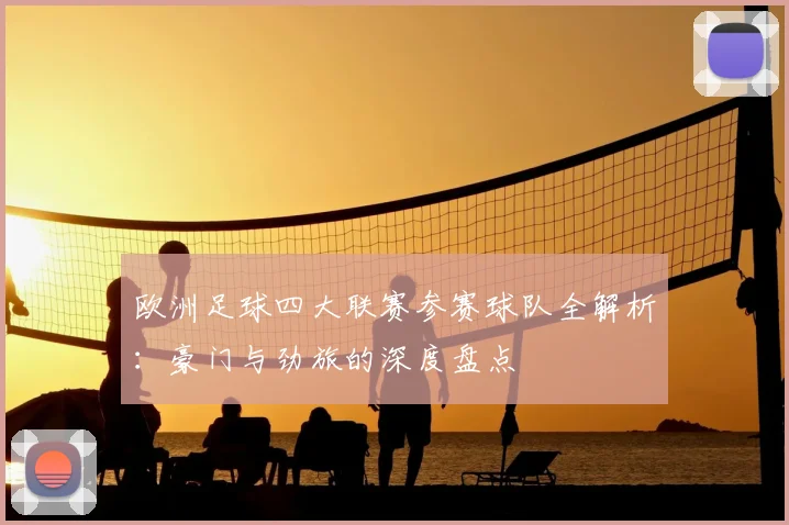 欧洲足球四大联赛参赛球队全解析：豪门与劲旅的深度盘点