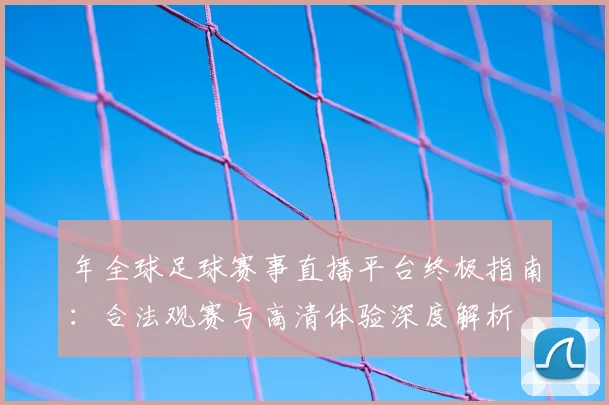 年全球足球赛事直播平台终极指南：合法观赛与高清体验深度解析