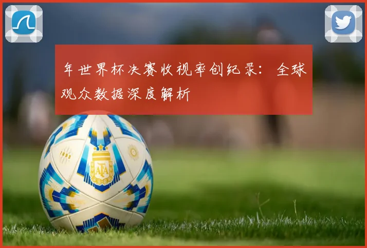 年世界杯决赛收视率创纪录：全球观众数据深度解析