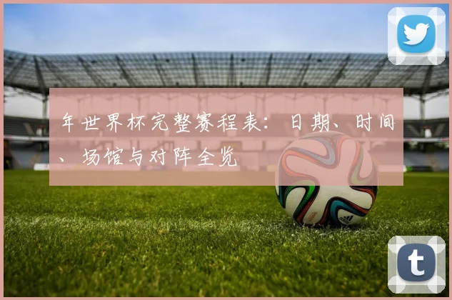 年世界杯完整赛程表：日期、时间、场馆与对阵全览