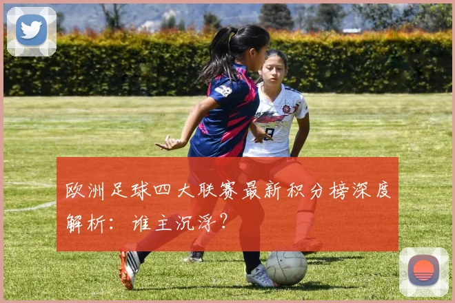 欧洲足球四大联赛最新积分榜深度解析：谁主沉浮？