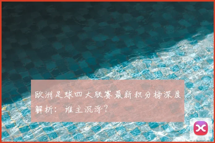 欧洲足球四大联赛最新积分榜深度解析：谁主沉浮？