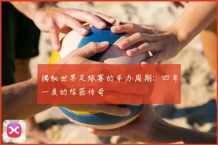 揭秘世界足球赛的举办周期：四年一度的绿茵传奇
