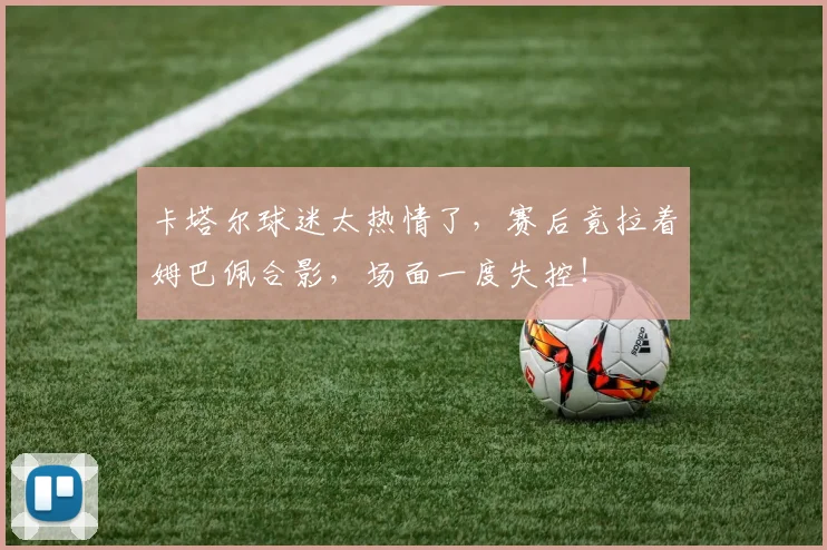 卡塔尔球迷太热情了，赛后竟拉着姆巴佩合影，场面一度失控！