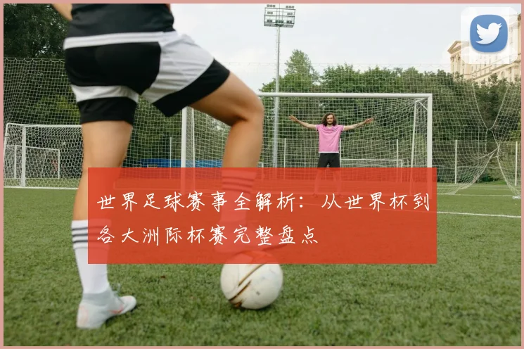 世界足球赛事全解析：从世界杯到各大洲际杯赛完整盘点