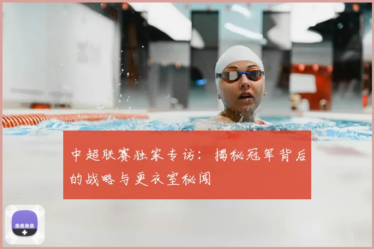 中超联赛独家专访：揭秘冠军背后的战略与更衣室秘闻