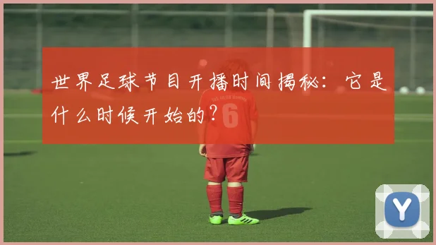 世界足球节目开播时间揭秘：它是什么时候开始的？