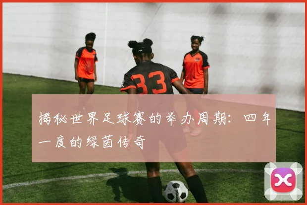 揭秘世界足球赛的举办周期：四年一度的绿茵传奇