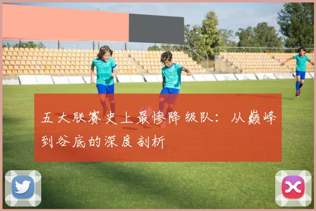 五大联赛史上最惨降级队：从巅峰到谷底的深度剖析