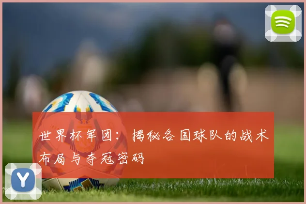 世界杯军团：揭秘各国球队的战术布局与夺冠密码