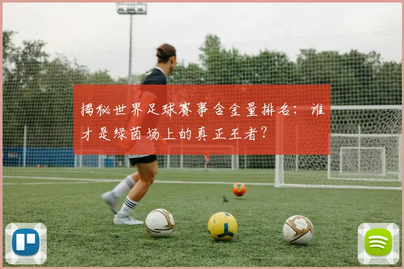 揭秘世界足球赛事含金量排名：谁才是绿茵场上的真正王者？
