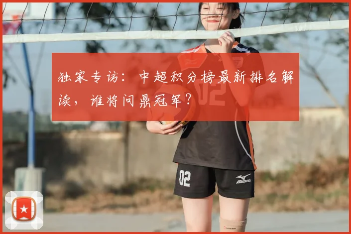 独家专访：中超积分榜最新排名解读，谁将问鼎冠军？