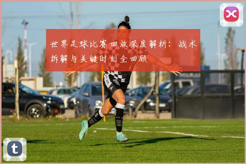 世界足球比赛回放深度解析:战术拆解与关键时刻全回顾